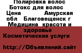 Полировка волос/Ботокс для волос  › Цена ­ 1 500 - Амурская обл., Благовещенск г. Медицина, красота и здоровье » Косметические услуги   